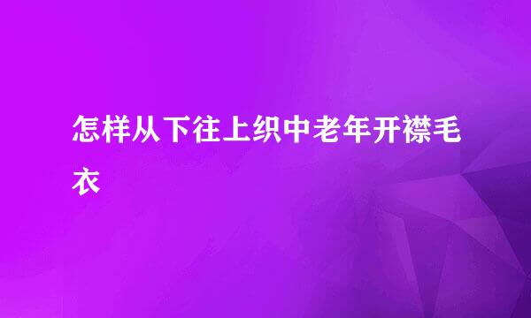 怎样从下往上织中老年开襟毛衣