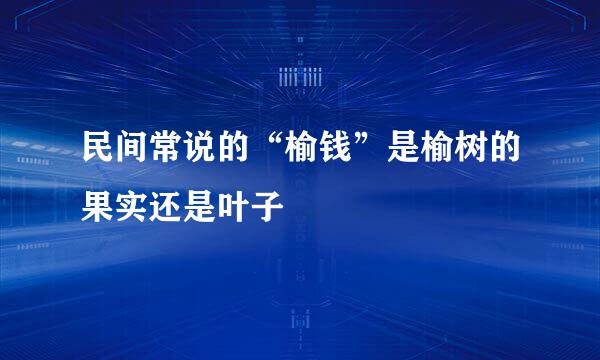 民间常说的“榆钱”是榆树的果实还是叶子