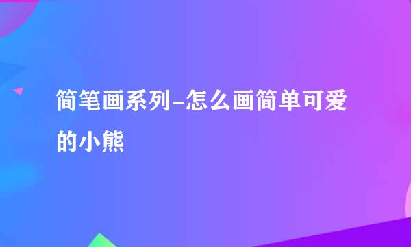 简笔画系列-怎么画简单可爱的小熊