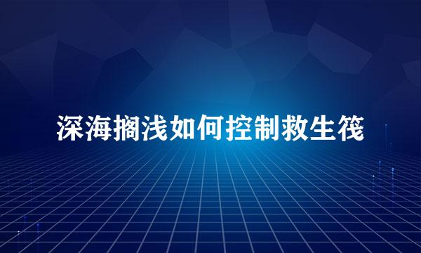 深海搁浅如何控制救生筏
