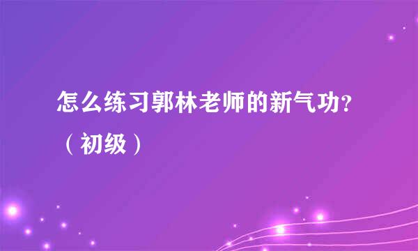 怎么练习郭林老师的新气功？（初级）