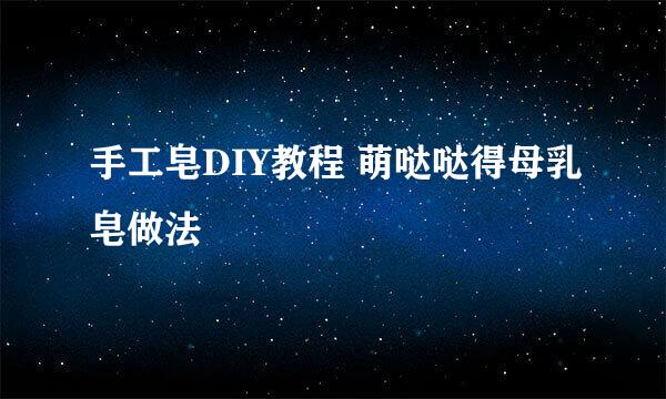 手工皂DIY教程 萌哒哒得母乳皂做法
