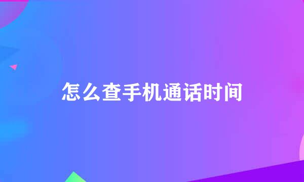 怎么查手机通话时间