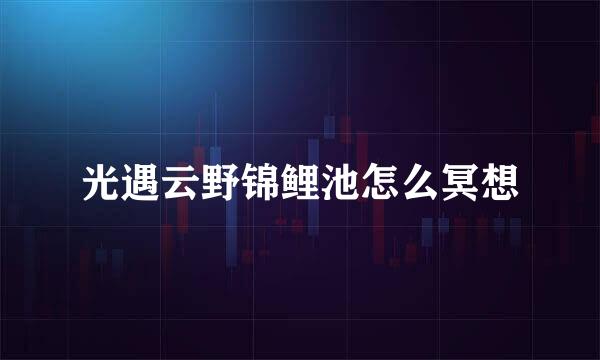 光遇云野锦鲤池怎么冥想