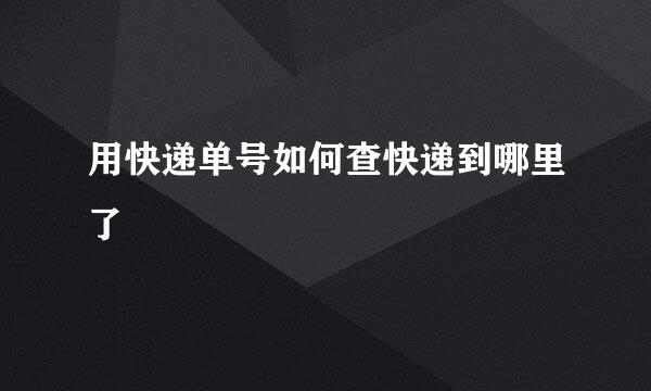 用快递单号如何查快递到哪里了
