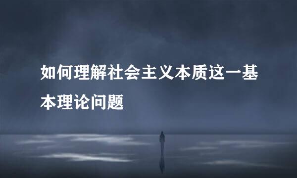 如何理解社会主义本质这一基本理论问题