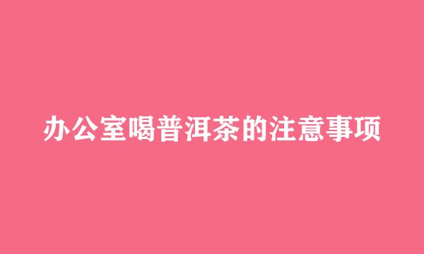 办公室喝普洱茶的注意事项