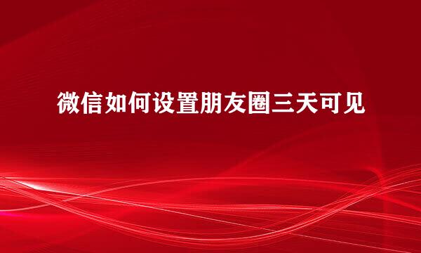 微信如何设置朋友圈三天可见