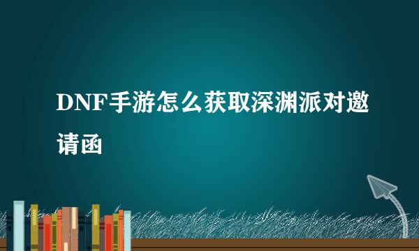 DNF手游怎么获取深渊派对邀请函