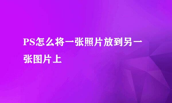 PS怎么将一张照片放到另一张图片上