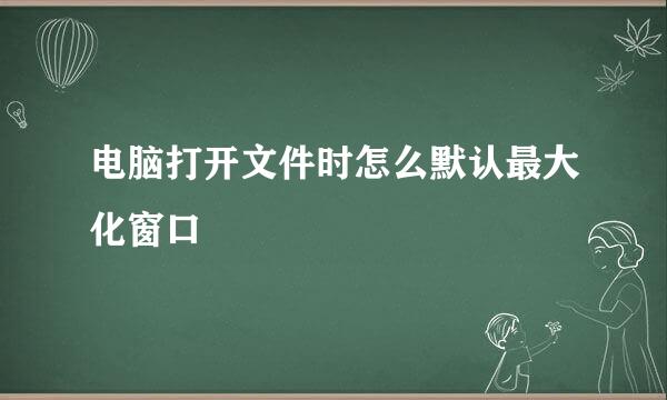 电脑打开文件时怎么默认最大化窗口