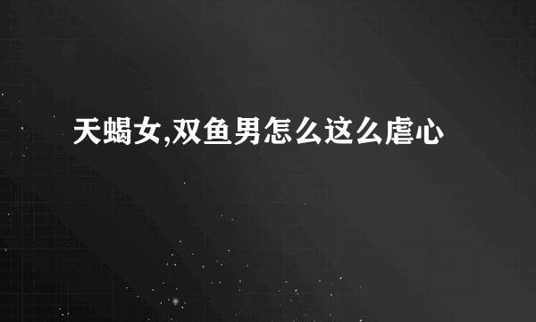 天蝎女,双鱼男怎么这么虐心