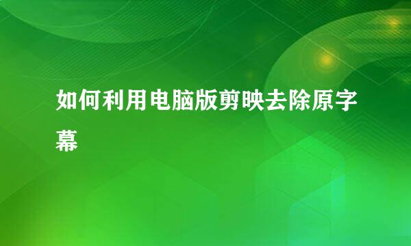如何利用电脑版剪映去除原字幕