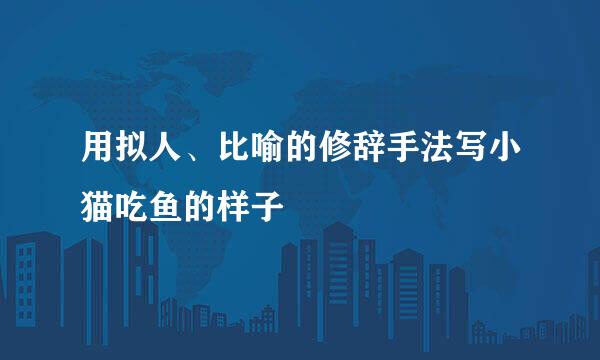用拟人、比喻的修辞手法写小猫吃鱼的样子