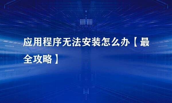 应用程序无法安装怎么办【最全攻略】