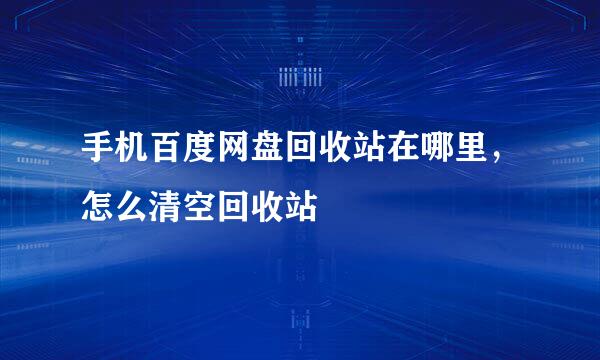 手机百度网盘回收站在哪里，怎么清空回收站