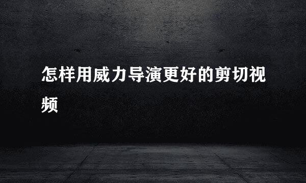 怎样用威力导演更好的剪切视频