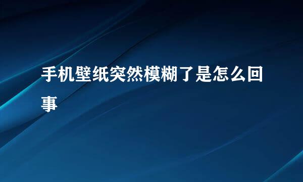 手机壁纸突然模糊了是怎么回事