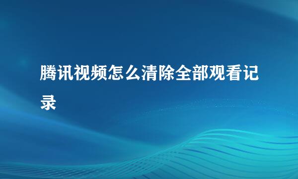 腾讯视频怎么清除全部观看记录