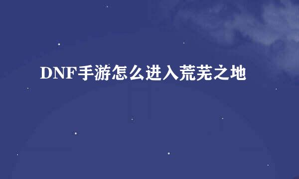 DNF手游怎么进入荒芜之地