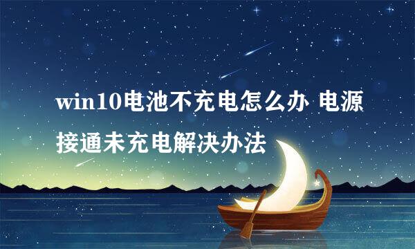 win10电池不充电怎么办 电源接通未充电解决办法