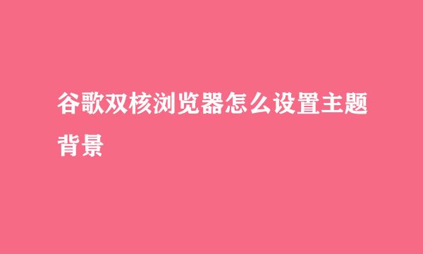 谷歌双核浏览器怎么设置主题背景