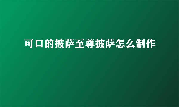 可口的披萨至尊披萨怎么制作