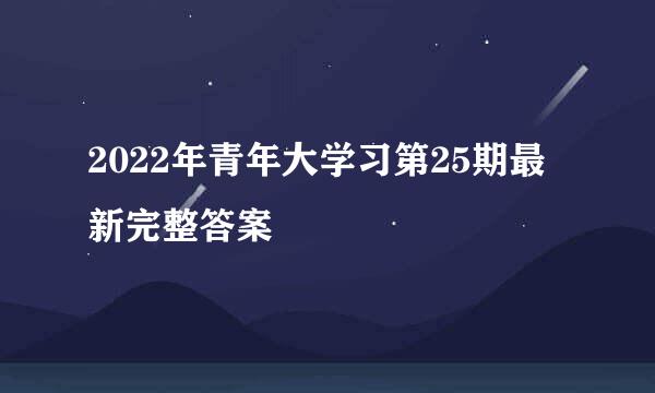 2022年青年大学习第25期最新完整答案