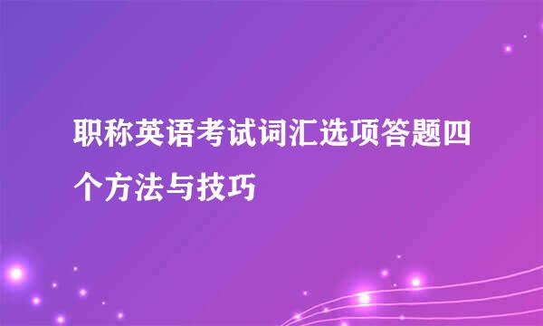 职称英语考试词汇选项答题四个方法与技巧