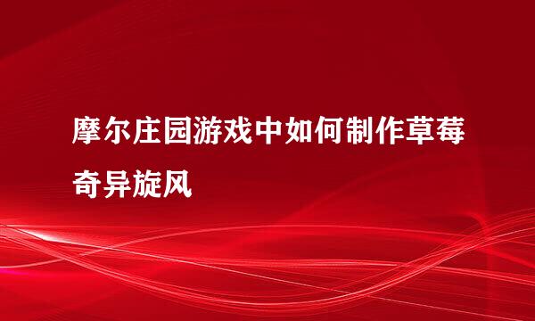摩尔庄园游戏中如何制作草莓奇异旋风