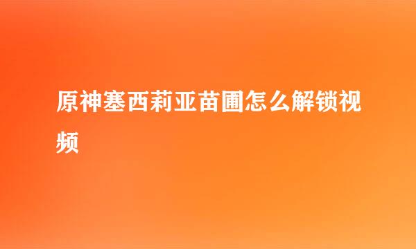 原神塞西莉亚苗圃怎么解锁视频