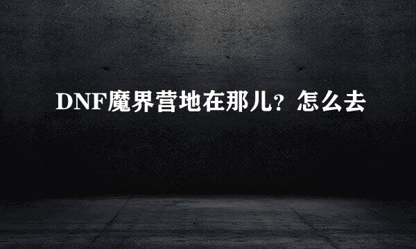 DNF魔界营地在那儿？怎么去
