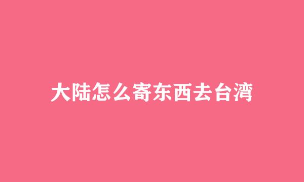 大陆怎么寄东西去台湾