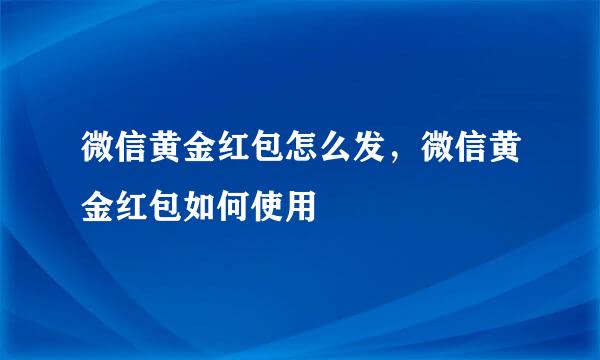 微信黄金红包怎么发，微信黄金红包如何使用