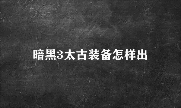 暗黑3太古装备怎样出