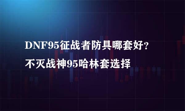 DNF95征战者防具哪套好？不灭战神95哈林套选择