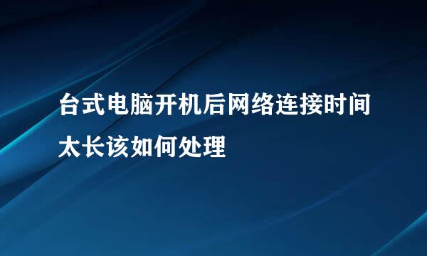 台式电脑开机后网络连接时间太长该如何处理