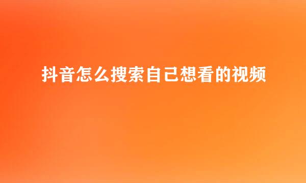 抖音怎么搜索自己想看的视频