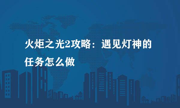 火炬之光2攻略：遇见灯神的任务怎么做
