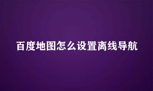 百度地图怎么设置离线导航