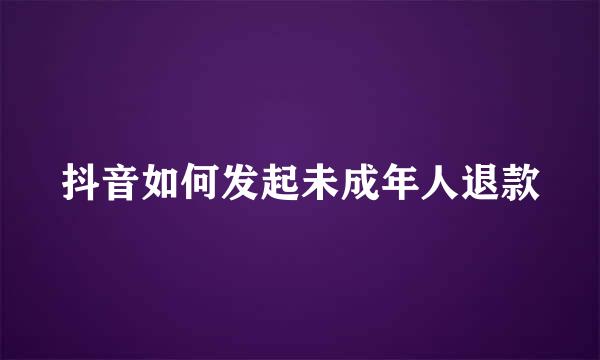 抖音如何发起未成年人退款