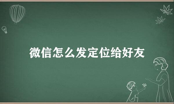 微信怎么发定位给好友