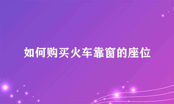 如何购买火车靠窗的座位