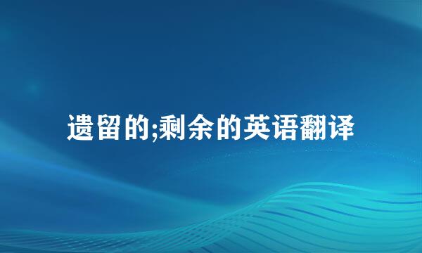 遗留的;剩余的英语翻译