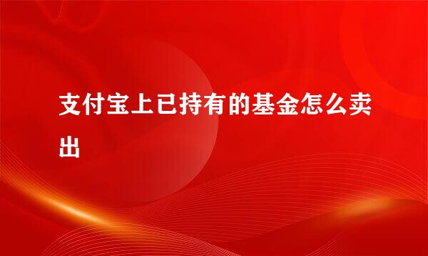 支付宝上已持有的基金怎么卖出