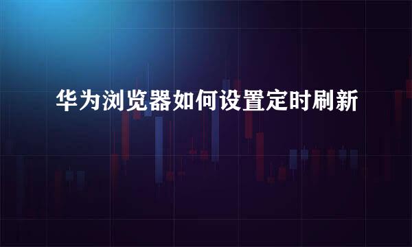 华为浏览器如何设置定时刷新
