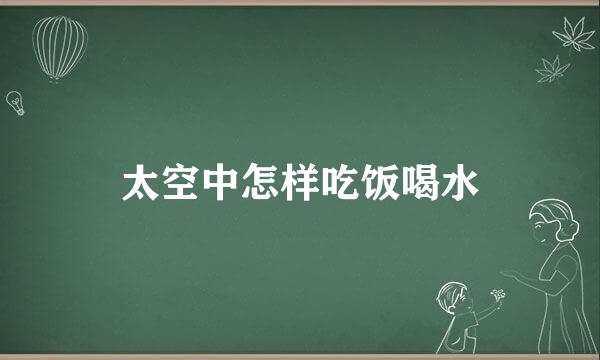 太空中怎样吃饭喝水
