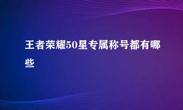 王者荣耀50星专属称号都有哪些