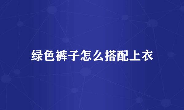 绿色裤子怎么搭配上衣