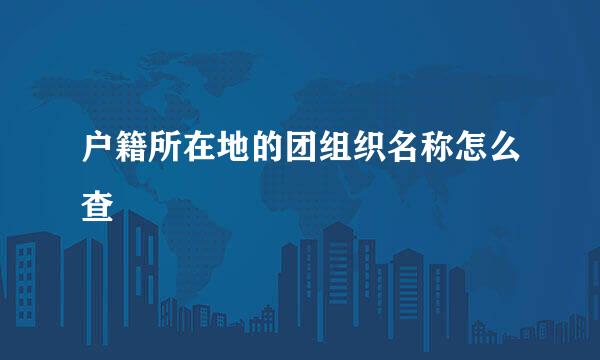 户籍所在地的团组织名称怎么查